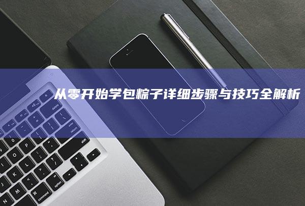 从零开始学包粽子：详细步骤与技巧全解析